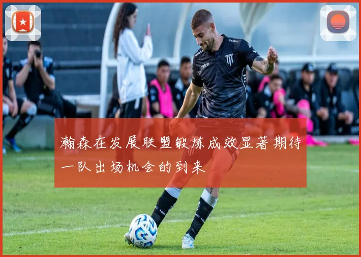 瀚森在发展联盟锻炼成效显著期待一队出场机会的到来