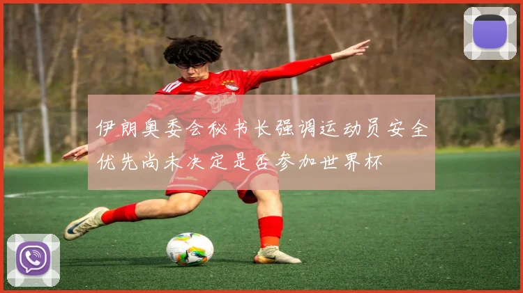 伊朗奥委会秘书长强调运动员安全优先尚未决定是否参加世界杯