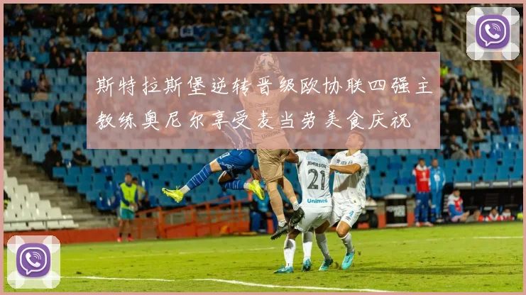 斯特拉斯堡逆转晋级欧协联四强主教练奥尼尔享受麦当劳美食庆祝