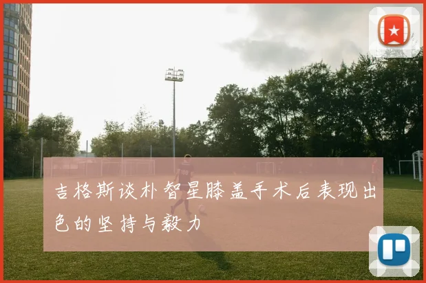 吉格斯谈朴智星膝盖手术后表现出色的坚持与毅力