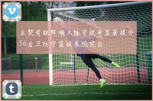 东契奇缺阵湖人防守效率显著提升56后卫防守篮板表现突出
