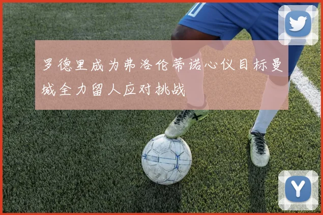 罗德里成为弗洛伦蒂诺心仪目标曼城全力留人应对挑战