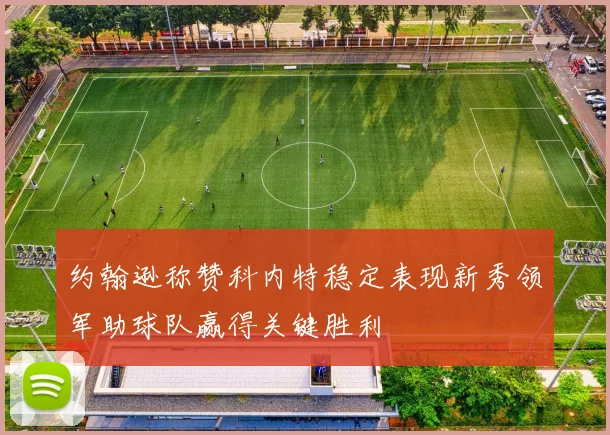 约翰逊称赞科内特稳定表现新秀领军助球队赢得关键胜利