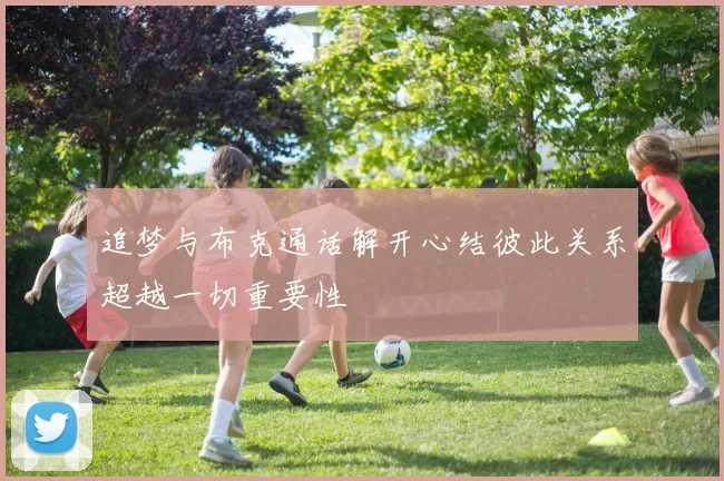 追梦与布克通话解开心结彼此关系超越一切重要性