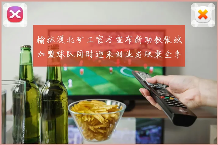 榆林漠北矿工官方宣布新助教张斌加盟球队同时迎来刘业龙联秉全李泽宇三位新援