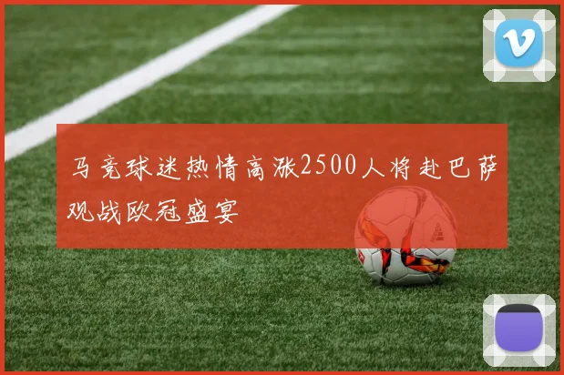 马竞球迷热情高涨2500人将赴巴萨观战欧冠盛宴