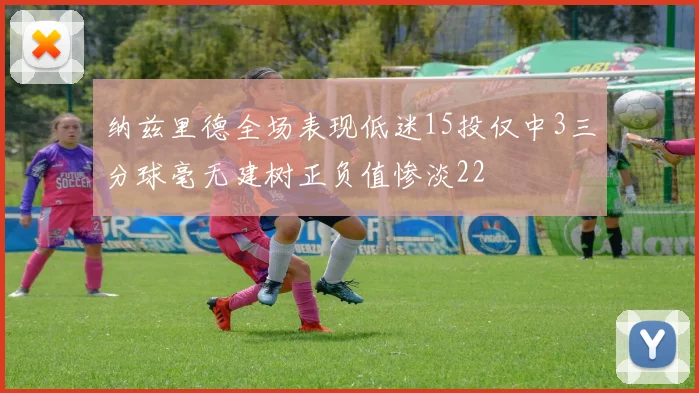 纳兹里德全场表现低迷15投仅中3三分球毫无建树正负值惨淡22