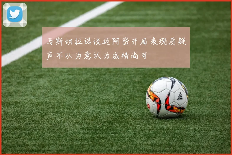 马斯切拉诺谈迈阿密开局表现质疑声不以为意认为成绩尚可