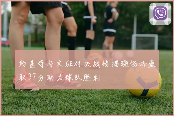 约基奇与文班对决战绩揭晓场均豪取37分助力球队胜利
