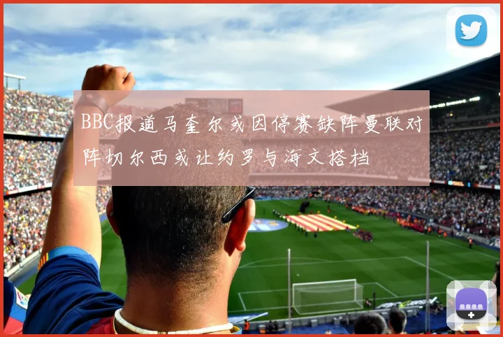 BBC报道马奎尔或因停赛缺阵曼联对阵切尔西或让约罗与海文搭档