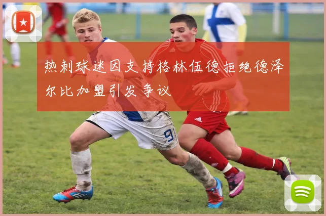 热刺球迷因支持格林伍德拒绝德泽尔比加盟引发争议