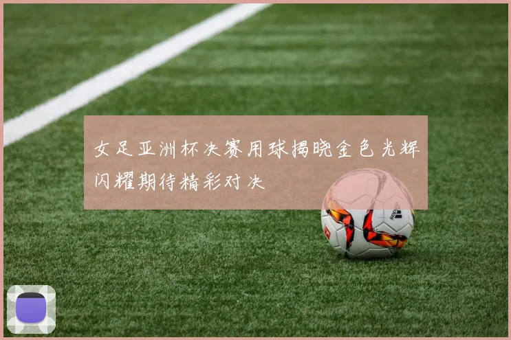 女足亚洲杯决赛用球揭晓金色光辉闪耀期待精彩对决