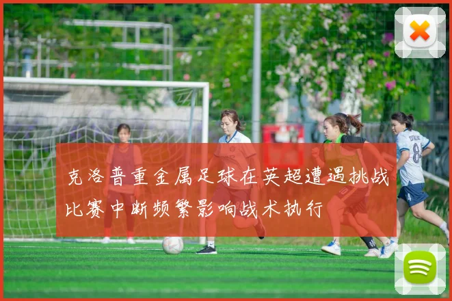 克洛普重金属足球在英超遭遇挑战比赛中断频繁影响战术执行
