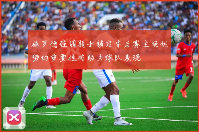 施罗德强调骑士锁定季后赛主场优势的重要性将助力球队表现