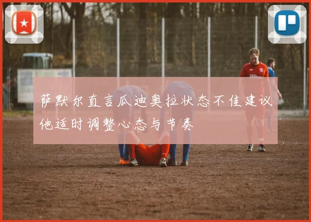 萨默尔直言瓜迪奥拉状态不佳建议他适时调整心态与节奏