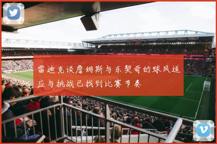雷迪克谈詹姆斯与东契奇的球风适应与挑战已找到比赛节奏