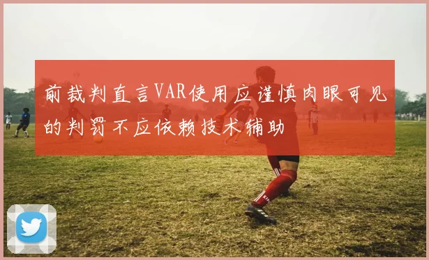 前裁判直言VAR使用应谨慎肉眼可见的判罚不应依赖技术辅助
