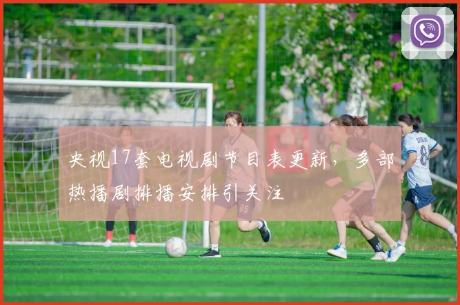 央视17套电视剧节目表更新，多部热播剧排播安排引关注