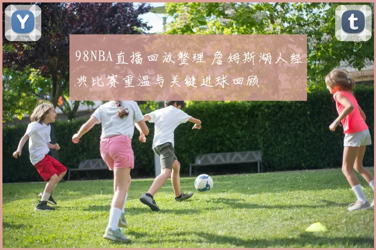 98NBA直播回放整理 詹姆斯湖人经典比赛重温与关键进球回顾