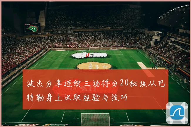 波杰分享连续三场得分20秘诀从巴特勒身上汲取经验与技巧