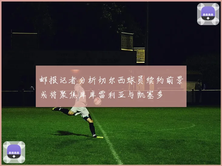 邮报记者分析切尔西球员续约前景或将聚焦库库雷利亚与凯塞多