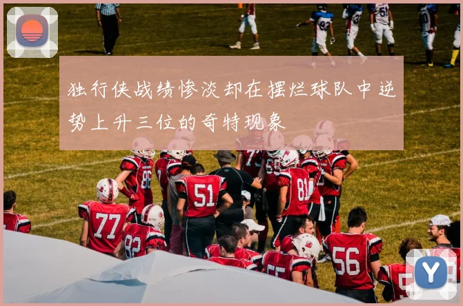 独行侠战绩惨淡却在摆烂球队中逆势上升三位的奇特现象
