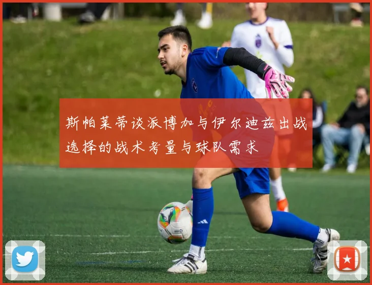 斯帕莱蒂谈派博加与伊尔迪兹出战选择的战术考量与球队需求