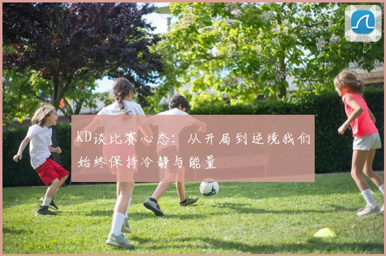 KD谈比赛心态：从开局到逆境我们始终保持冷静与能量