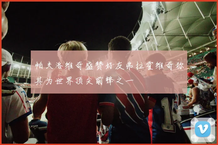 帕夫洛维奇盛赞好友弗拉霍维奇称其为世界顶尖前锋之一