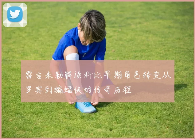 雷吉米勒解读科比早期角色转变从罗宾到蝙蝠侠的传奇历程