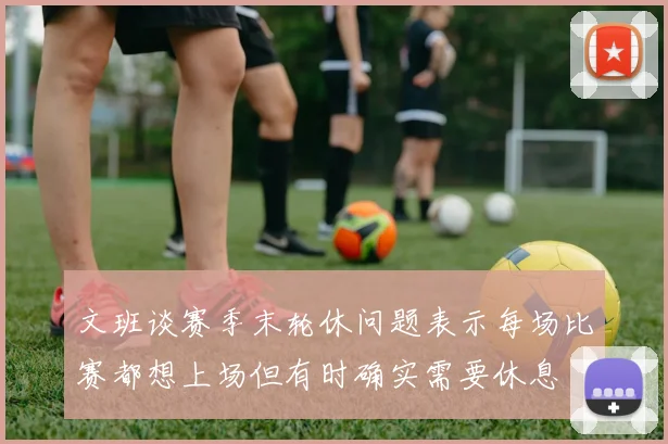 文班谈赛季末轮休问题表示每场比赛都想上场但有时确实需要休息