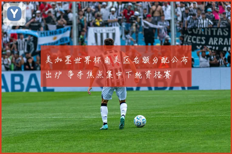 美加墨世界杯南美区名额分配公布出炉 争夺焦点集中下轮资格赛