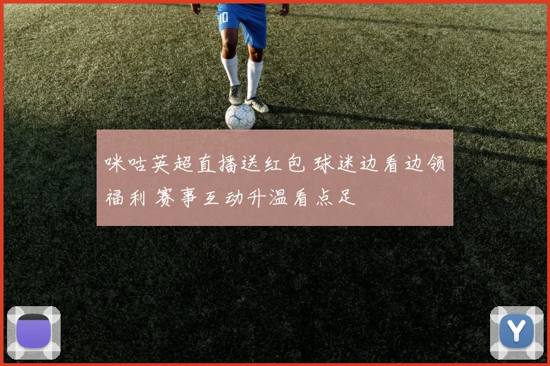 咪咕英超直播送红包 球迷边看边领福利 赛事互动升温看点足